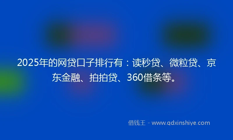 2025年的网贷口子排行有：读秒贷、微粒贷、京东金融、拍拍贷、360借条等。