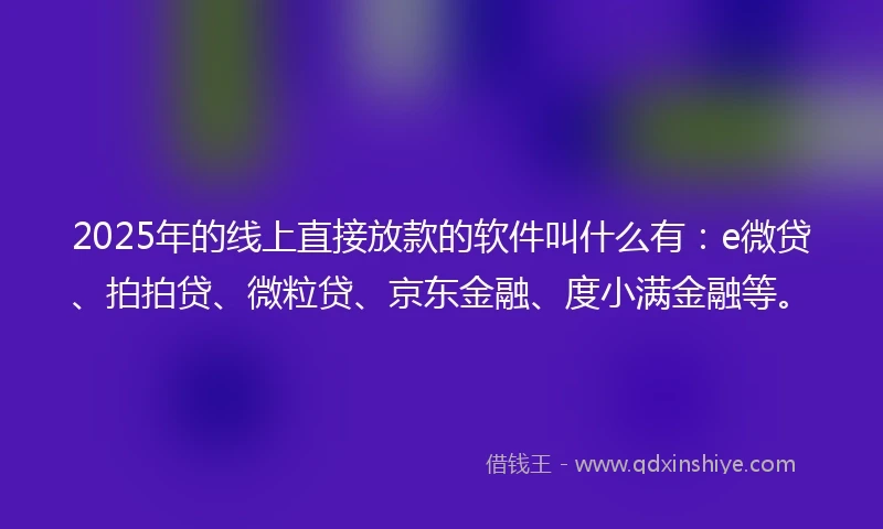 2025年的线上直接放款的软件叫什么有：e微贷、拍拍贷、微粒贷、京东金融、度小满金融等。