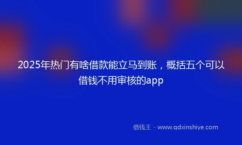 2025年热门有啥借款能立马到账，概括五个可以借钱不用审核的app