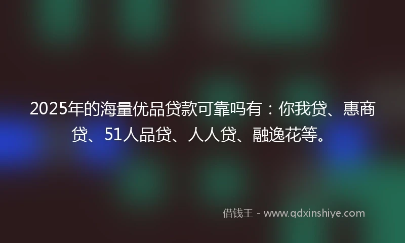 2025年的海量优品贷款可靠吗有：你我贷、惠商贷、51人品贷、人人贷、融逸花等。