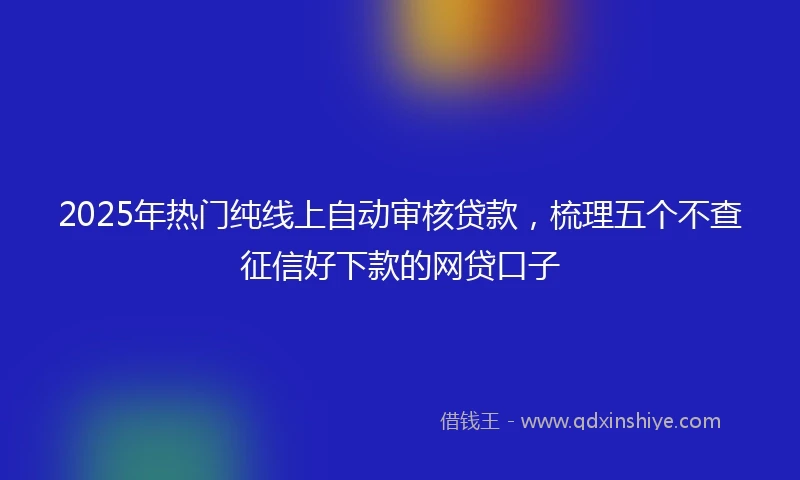 2025年热门纯线上自动审核贷款，梳理五个不查征信好下款的网贷口子