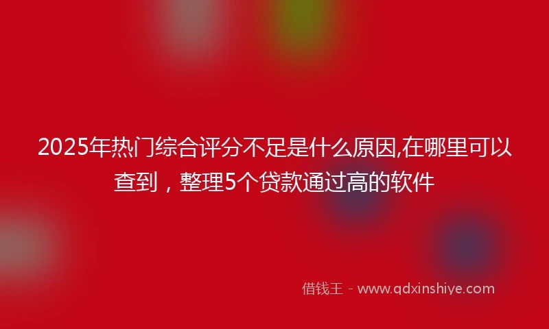 2025年热门综合评分不足是什么原因,在哪里可以查到，整理5个贷款通过高的软件
