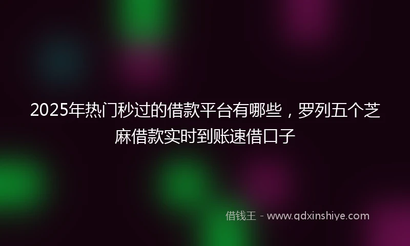 2025年热门秒过的借款平台有哪些，罗列五个芝麻借款实时到账速借口子