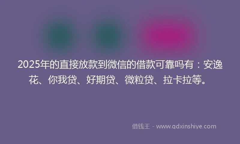 2025年的直接放款到微信的借款可靠吗有：安逸花、你我贷、好期贷、微粒贷、拉卡拉等。