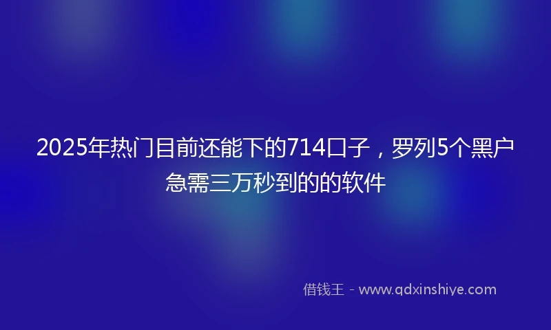 2025年热门目前还能下的714口子，罗列5个黑户急需三万秒到的的软件