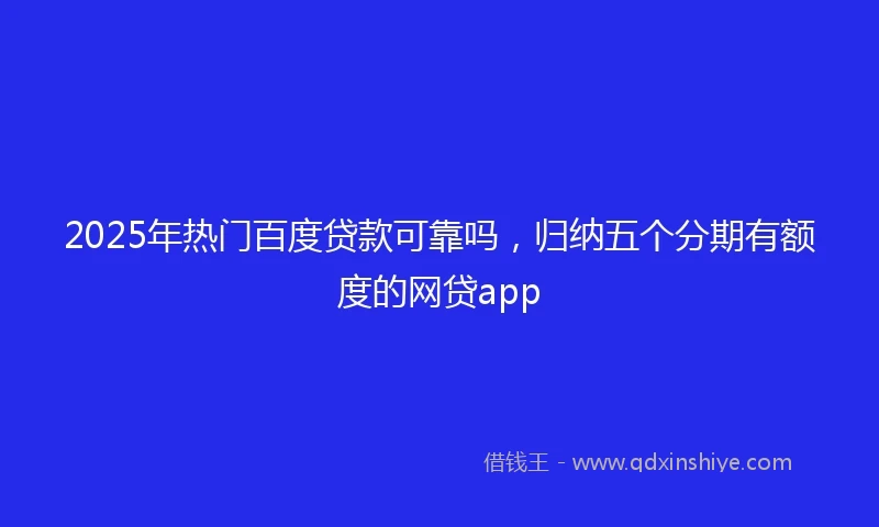 2025年热门百度贷款可靠吗，归纳五个分期有额度的网贷app