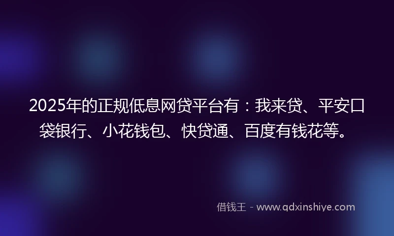 2025年的正规低息网贷平台有：我来贷、平安口袋银行、小花钱包、快贷通、百度有钱花等。