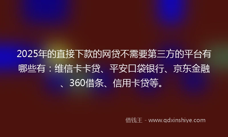 2025年的直接下款的网贷不需要第三方的平台有哪些有：维信卡卡贷、平安口袋银行、京东金融、360借条、信用卡贷等。