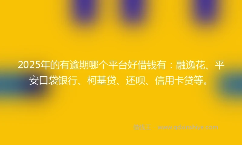 2025年的有逾期哪个平台好借钱有：融逸花、平安口袋银行、柯基贷、还呗、信用卡贷等。