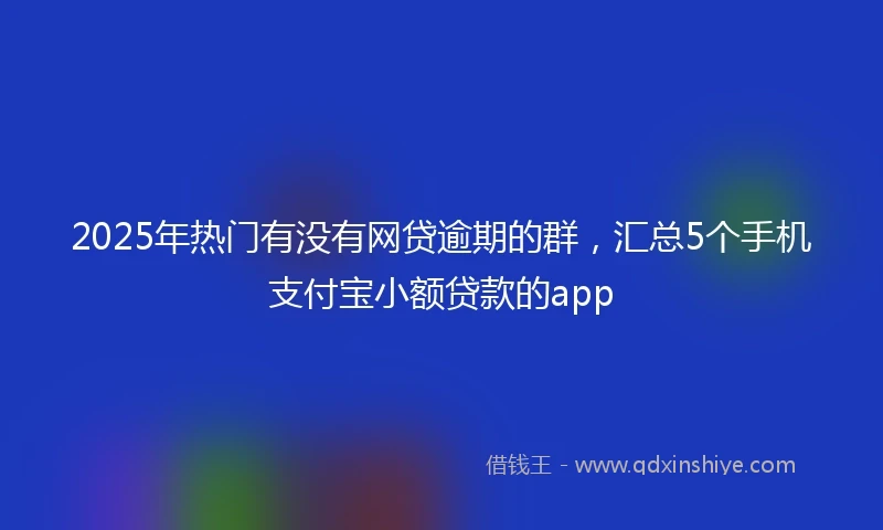 2025年热门有没有网贷逾期的群，汇总5个手机支付宝小额贷款的app