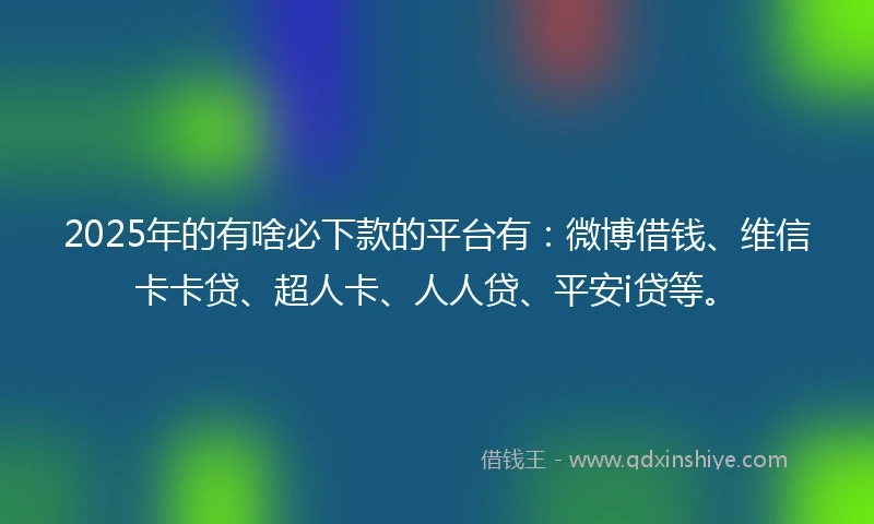 2025年的有啥必下款的平台有：微博借钱、维信卡卡贷、超人卡、人人贷、平安i贷等。