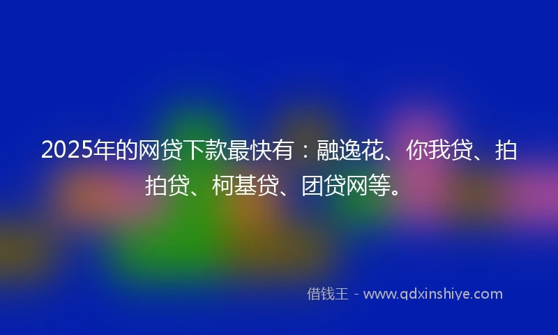 2025年的网贷下款最快有：融逸花、你我贷、拍拍贷、柯基贷、团贷网等。