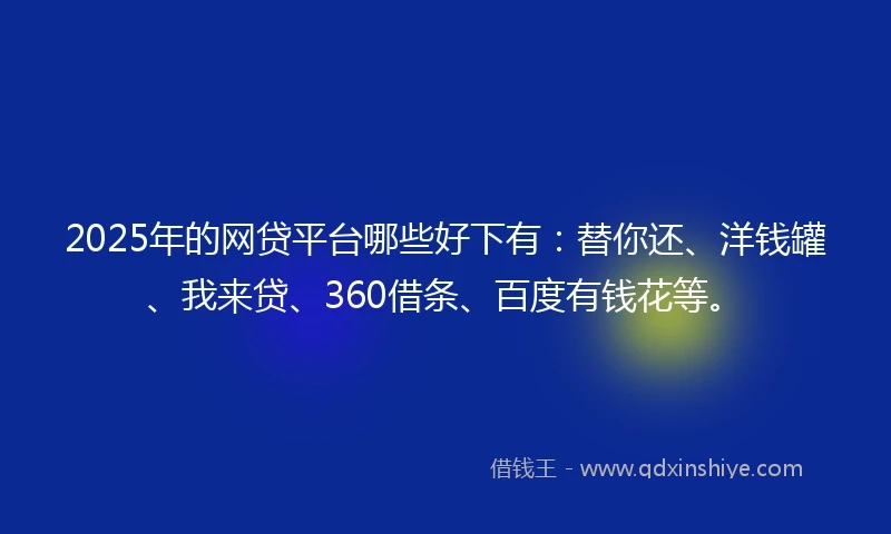 2025年的网贷平台哪些好下有：替你还、洋钱罐、我来贷、360借条、百度有钱花等。