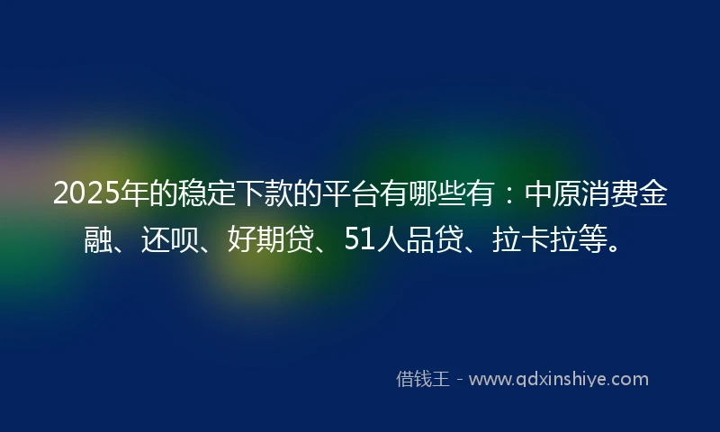 2025年的稳定下款的平台有哪些有：中原消费金融、还呗、好期贷、51人品贷、拉卡拉等。
