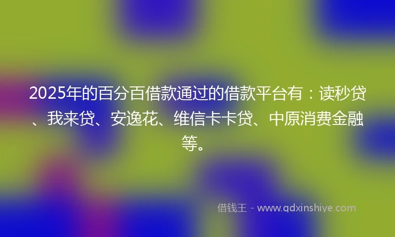 2025年的百分百借款通过的借款平台有：读秒贷、我来贷、安逸花、维信卡卡贷、中原消费金融等。