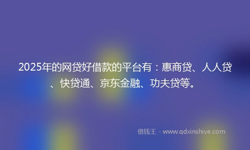 2025年的网贷好借款的平台有：惠商贷、人人贷、快贷通、京东金融、功夫贷等。