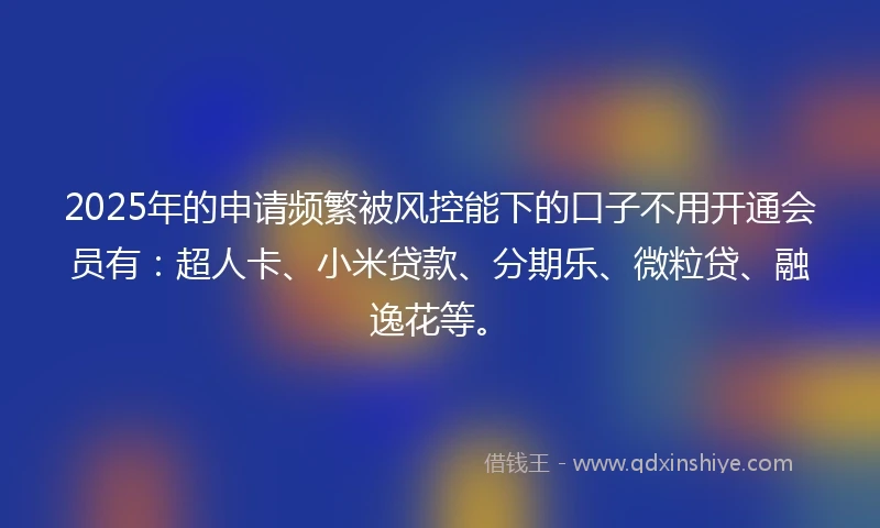 2025年的申请频繁被风控能下的口子不用开通会员有：超人卡、小米贷款、分期乐、微粒贷、融逸花等。