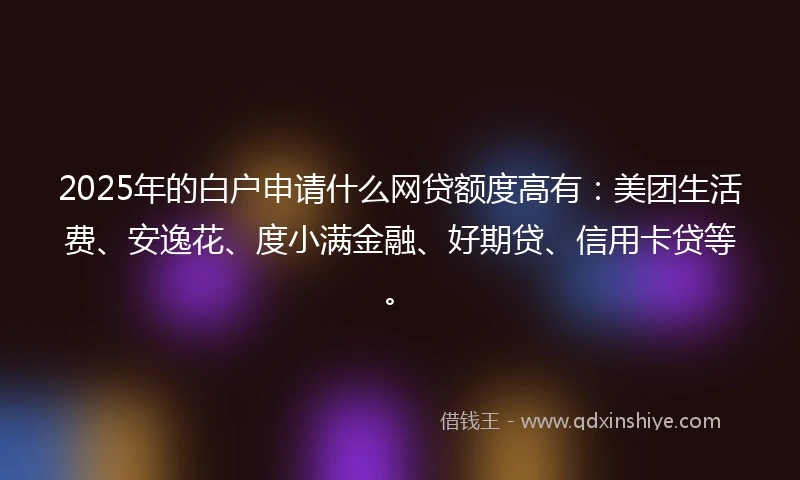 2025年的白户申请什么网贷额度高有：美团生活费、安逸花、度小满金融、好期贷、信用卡贷等。