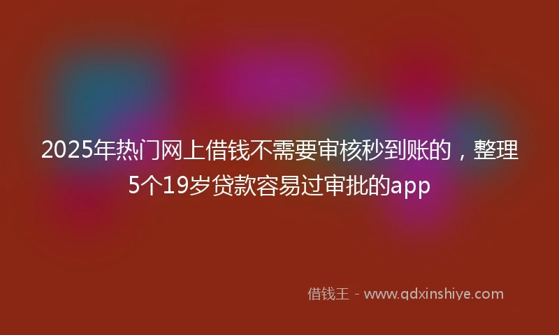 2025年热门网上借钱不需要审核秒到账的,整理5个19岁贷款容易过审批的app