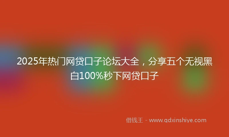 2025年热门网贷口子论坛大全，分享五个无视黑白100%秒下网贷口子