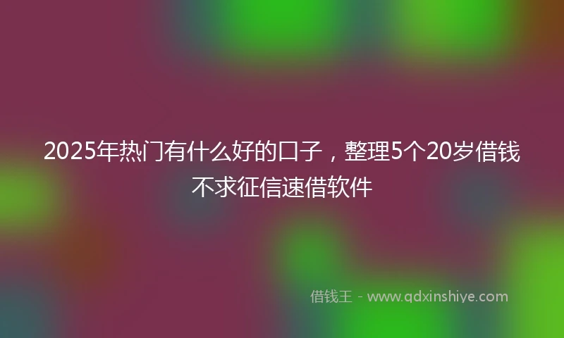 2025年热门有什么好的口子，整理5个20岁借钱不求征信速借软件