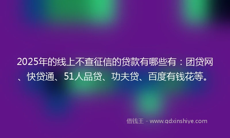 2025年的线上不查征信的贷款有哪些有：团贷网、快贷通、51人品贷、功夫贷、百度有钱花等。