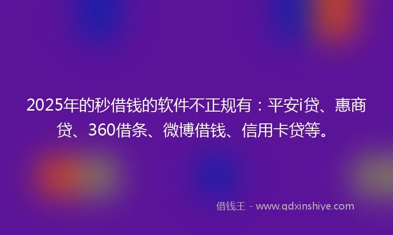 2025年的秒借钱的软件不正规有：平安i贷、惠商贷、360借条、微博借钱、信用卡贷等。