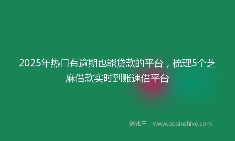 2025年热门有逾期也能贷款的平台，梳理5个芝麻借款实时到账速借平台