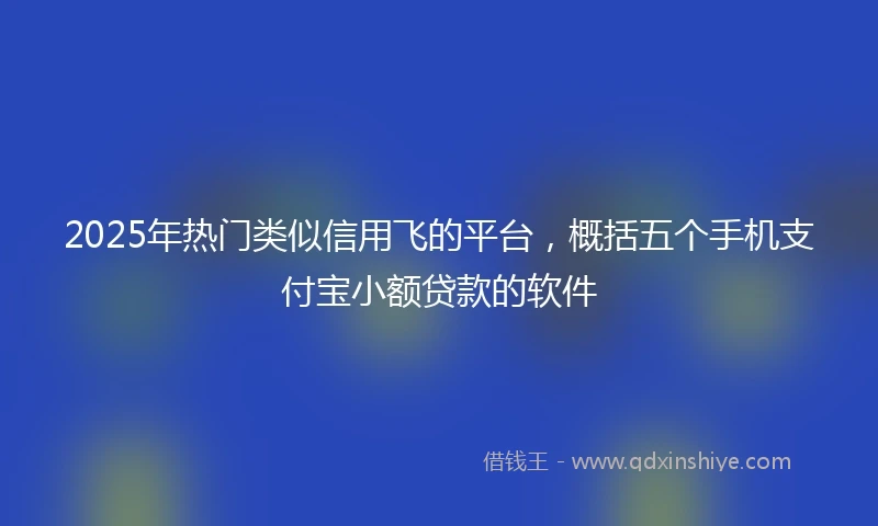 2025年热门类似信用飞的平台，概括五个手机支付宝小额贷款的软件