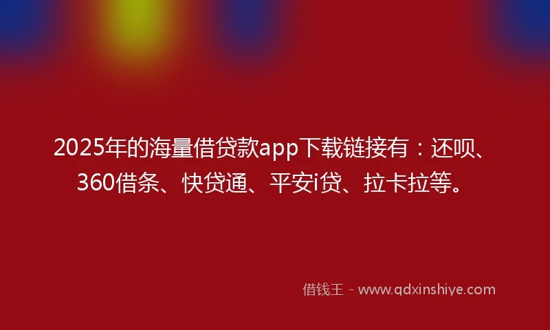 2025年的海量借贷款app下载链接有：还呗、360借条、快贷通、平安i贷、拉卡拉等。