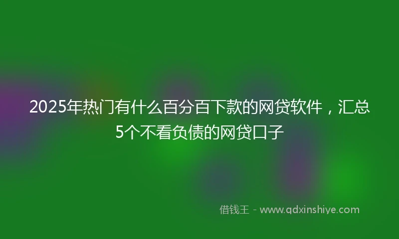 2025年热门有什么百分百下款的网贷软件，汇总5个不看负债的网贷口子