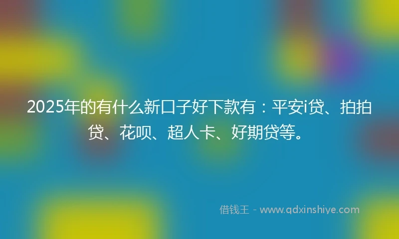 2025年的有什么新口子好下款有：平安i贷、拍拍贷、花呗、超人卡、好期贷等。