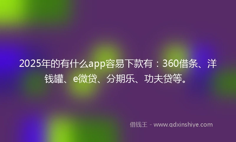 2025年的有什么app容易下款有：360借条、洋钱罐、e微贷、分期乐、功夫贷等。