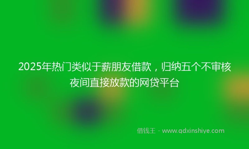 2025年热门类似于薪朋友借款，归纳五个不审核夜间直接放款的网贷平台