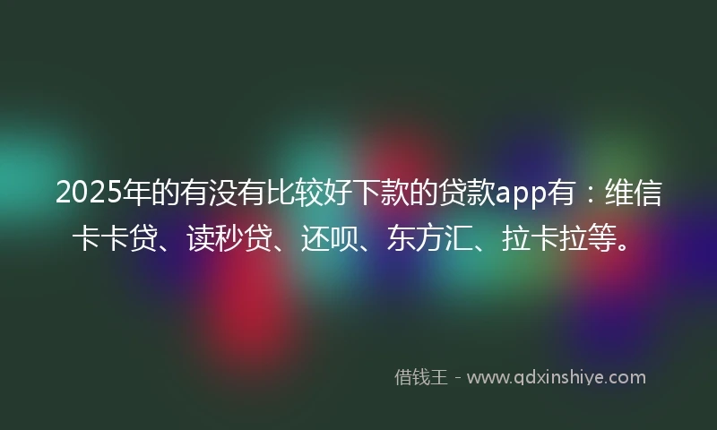 2025年的有没有比较好下款的贷款app有：维信卡卡贷、读秒贷、还呗、东方汇、拉卡拉等。