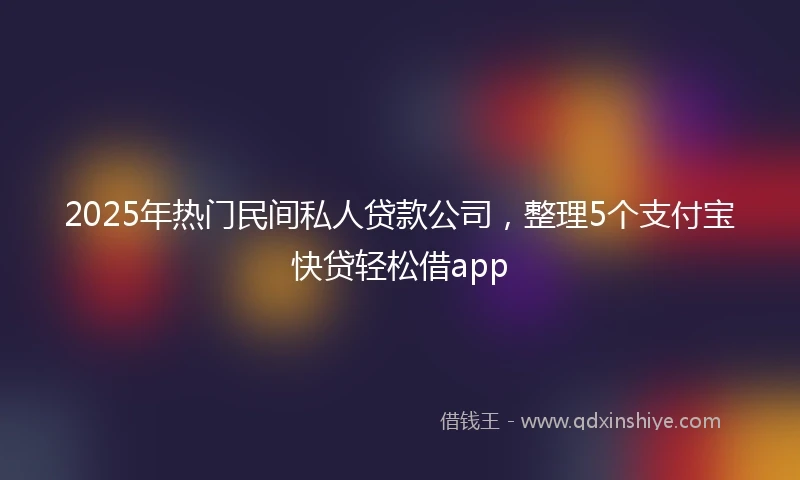 2025年热门民间私人贷款公司，整理5个支付宝快贷轻松借app