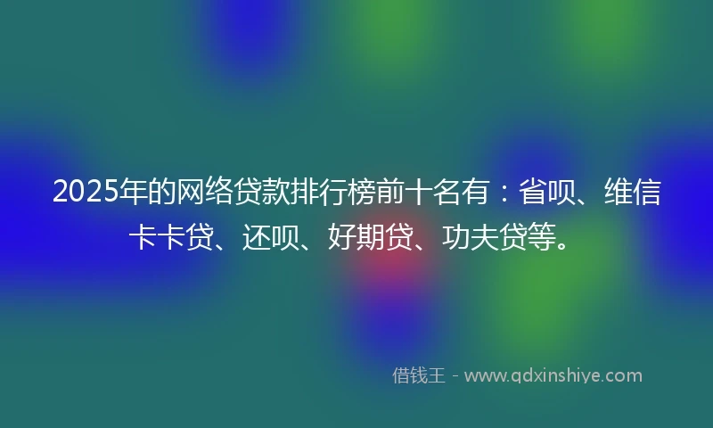 2025年的网络贷款排行榜前十名有：省呗、维信卡卡贷、还呗、好期贷、功夫贷等。