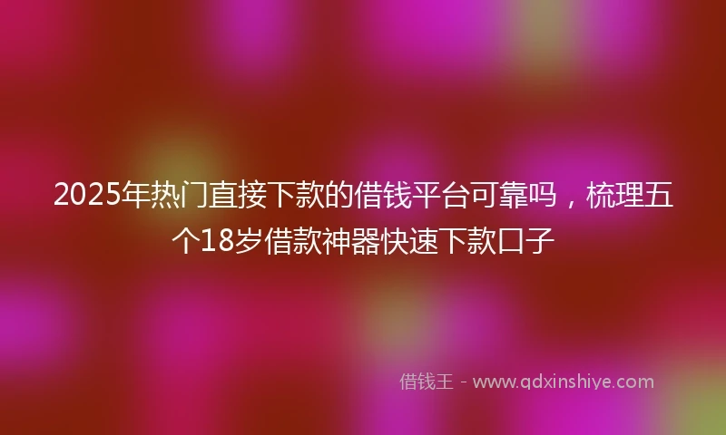 2025年热门直接下款的借钱平台可靠吗，梳理五个18岁借款神器快速下款口子