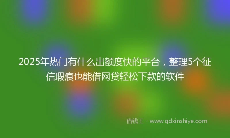 2025年热门有什么出额度快的平台，整理5个征信瑕疵也能借网贷轻松下款的软件