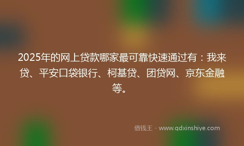 2025年的网上贷款哪家最可靠快速通过有：我来贷、平安口袋银行、柯基贷、团贷网、京东金融等。