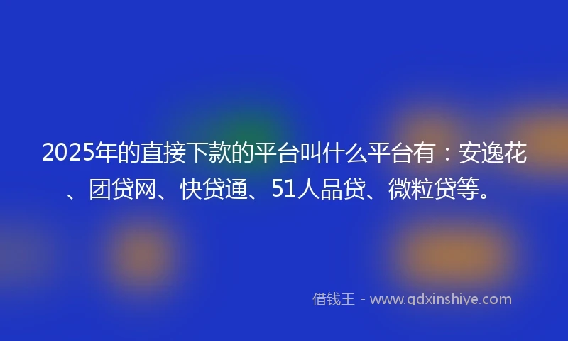 2025年的直接下款的平台叫什么平台有：安逸花、团贷网、快贷通、51人品贷、微粒贷等。