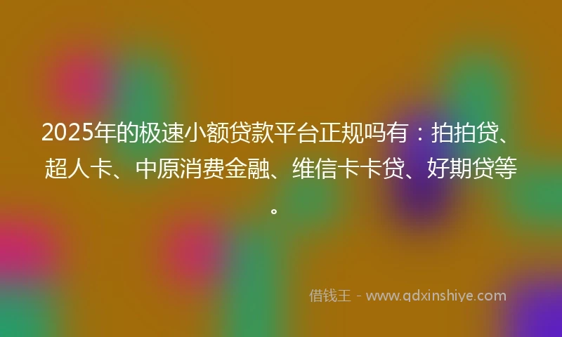 2025年的极速小额贷款平台正规吗有：拍拍贷、超人卡、中原消费金融、维信卡卡贷、好期贷等。