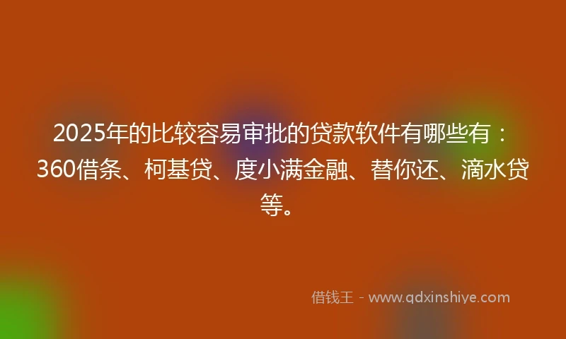 2025年的比较容易审批的贷款软件有哪些有：360借条、柯基贷、度小满金融、替你还、滴水贷等。