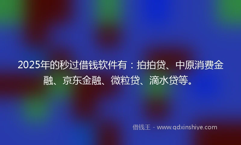 2025年的秒过借钱软件有：拍拍贷、中原消费金融、京东金融、微粒贷、滴水贷等。