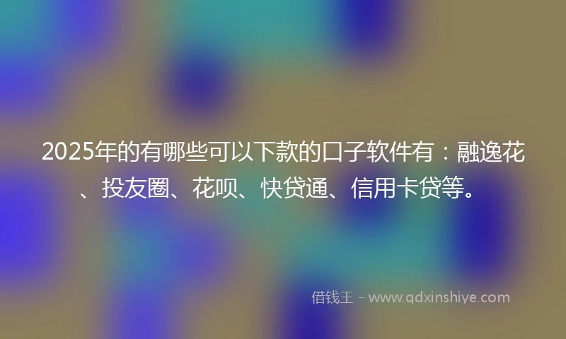 2025年的有哪些可以下款的口子软件有：融逸花、投友圈、花呗、快贷通、信用卡贷等。