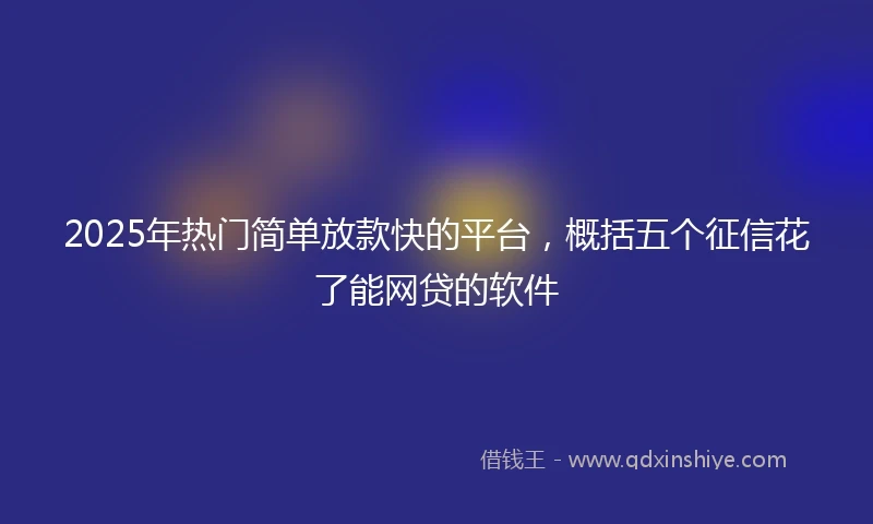 2025年热门简单放款快的平台，概括五个征信花了能网贷的软件