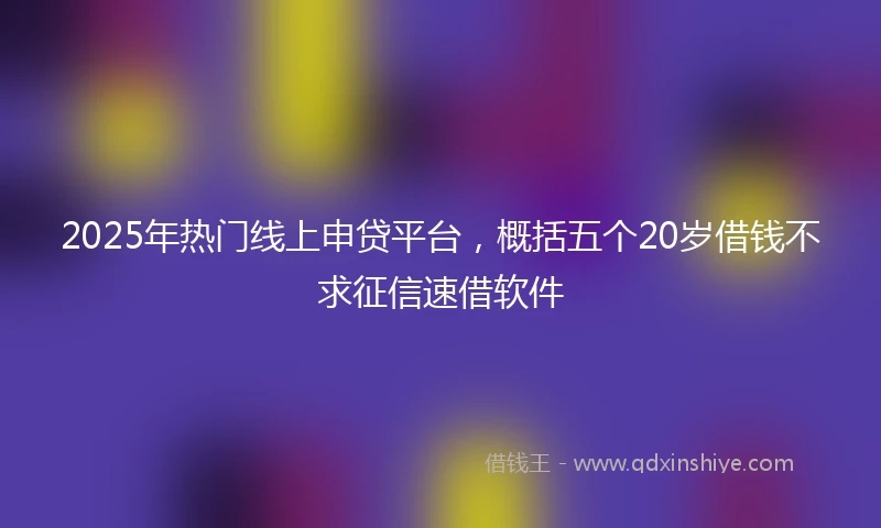 2025年热门线上申贷平台，概括五个20岁借钱不求征信速借软件