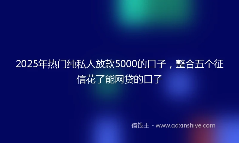 2025年热门纯私人放款5000的口子，整合五个征信花了能网贷的口子