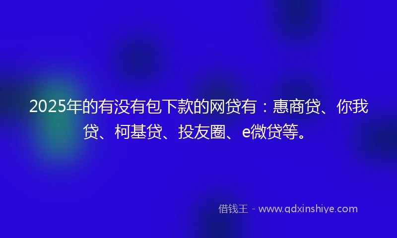 2025年的有没有包下款的网贷有：惠商贷、你我贷、柯基贷、投友圈、e微贷等。
