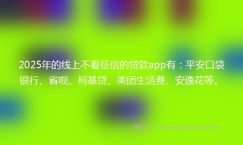2025年的线上不看征信的贷款app有：平安口袋银行、省呗、柯基贷、美团生活费、安逸花等。